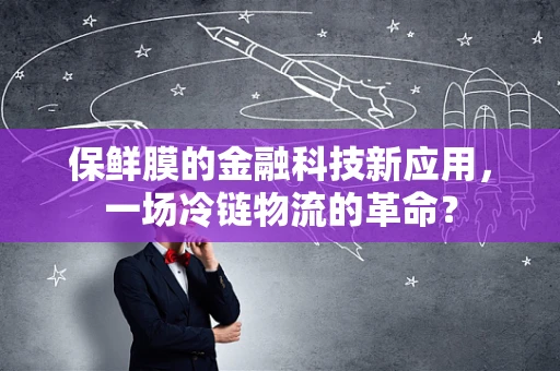 保鲜膜的金融科技新应用，一场冷链物流的革命？