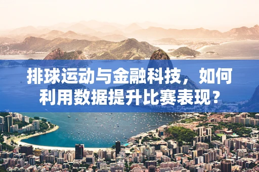 排球运动与金融科技，如何利用数据提升比赛表现？