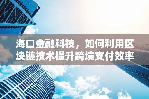 海口金融科技，如何利用区块链技术提升跨境支付效率？