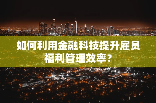 如何利用金融科技提升雇员福利管理效率？
