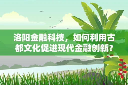 洛阳金融科技，如何利用古都文化促进现代金融创新？
