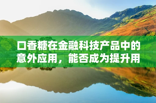 口香糖在金融科技产品中的意外应用，能否成为提升用户体验的秘密武器？