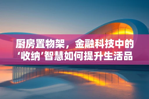 厨房置物架，金融科技中的‘收纳’智慧如何提升生活品质？