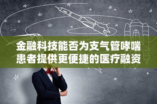 金融科技能否为支气管哮喘患者提供更便捷的医疗融资途径？