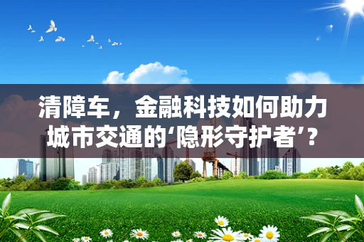 清障车，金融科技如何助力城市交通的‘隐形守护者’？