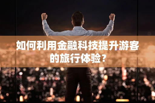 如何利用金融科技提升游客的旅行体验？
