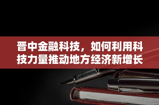 晋中金融科技，如何利用科技力量推动地方经济新增长？