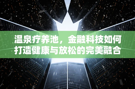 温泉疗养池，金融科技如何打造健康与放松的完美融合？