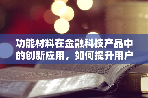 功能材料在金融科技产品中的创新应用，如何提升用户体验与安全性？