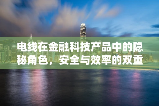 电线在金融科技产品中的隐秘角色，安全与效率的双重保障