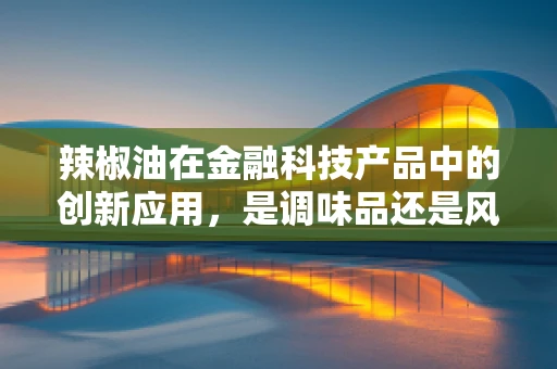 辣椒油在金融科技产品中的创新应用，是调味品还是风险控制新利器？