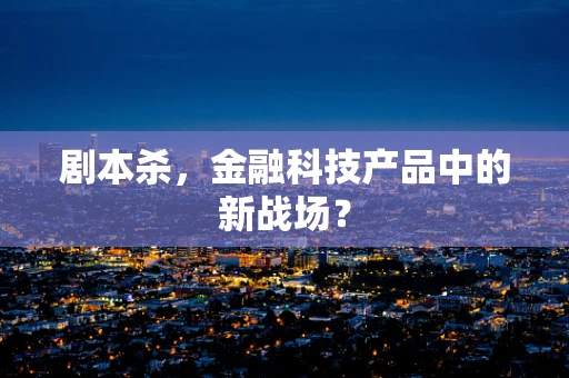 剧本杀，金融科技产品中的新战场？