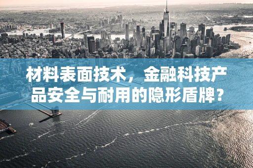 材料表面技术，金融科技产品安全与耐用的隐形盾牌？