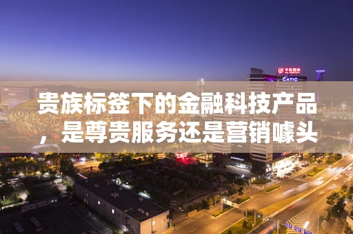 贵族标签下的金融科技产品，是尊贵服务还是营销噱头？