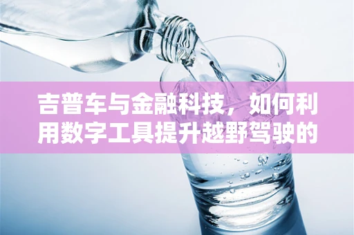 吉普车与金融科技，如何利用数字工具提升越野驾驶的财务透明度？