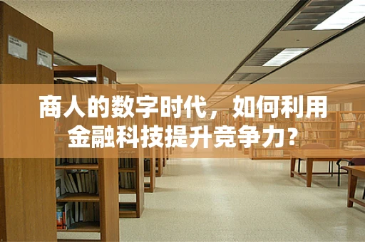 商人的数字时代，如何利用金融科技提升竞争力？