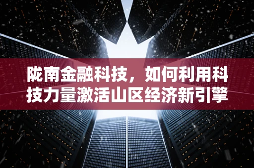 陇南金融科技，如何利用科技力量激活山区经济新引擎？