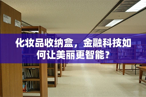 化妆品收纳盒，金融科技如何让美丽更智能？