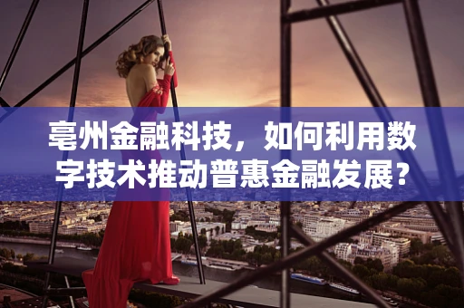 亳州金融科技，如何利用数字技术推动普惠金融发展？