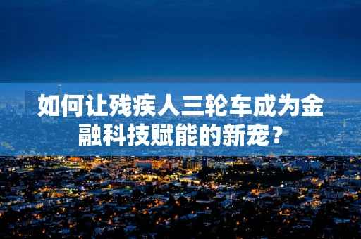 如何让残疾人三轮车成为金融科技赋能的新宠？
