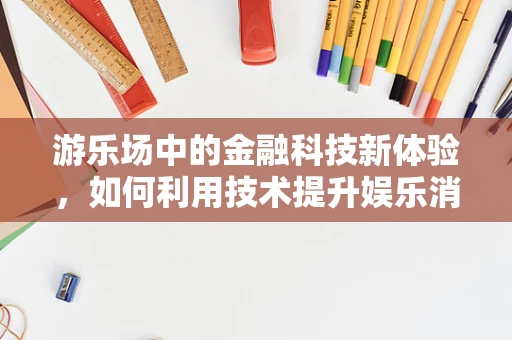 游乐场中的金融科技新体验，如何利用技术提升娱乐消费的便捷性与安全性？