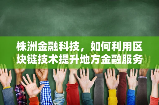 株洲金融科技，如何利用区块链技术提升地方金融服务的透明度与效率？