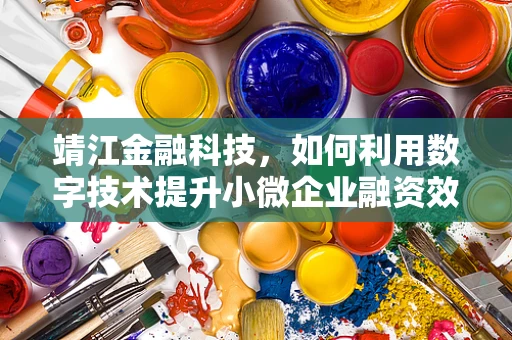 靖江金融科技，如何利用数字技术提升小微企业融资效率？