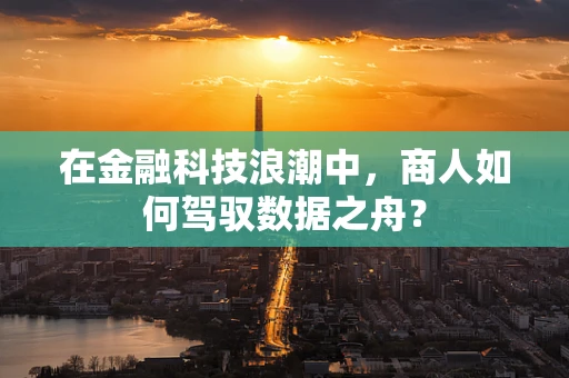 在金融科技浪潮中，商人如何驾驭数据之舟？