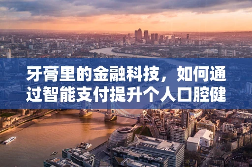 牙膏里的金融科技，如何通过智能支付提升个人口腔健康管理？