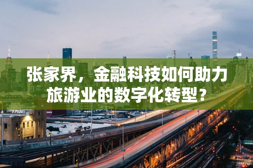 张家界，金融科技如何助力旅游业的数字化转型？