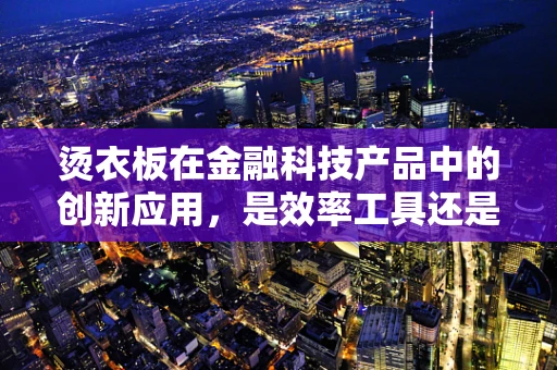 烫衣板在金融科技产品中的创新应用，是效率工具还是创意障碍？