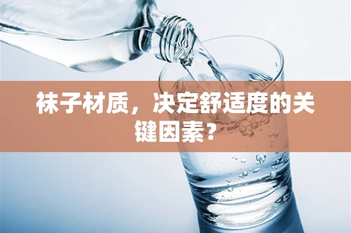 袜子材质，决定舒适度的关键因素？