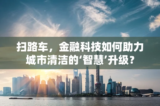 扫路车，金融科技如何助力城市清洁的‘智慧’升级？