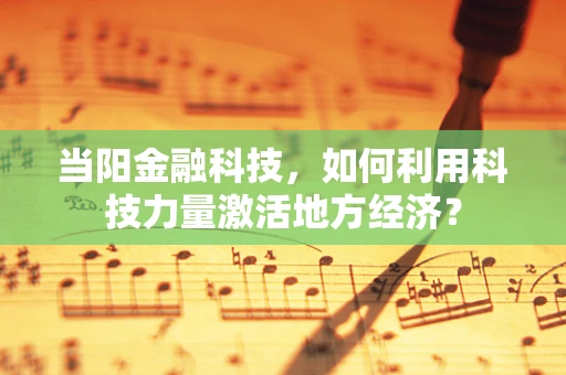 当阳金融科技，如何利用科技力量激活地方经济？