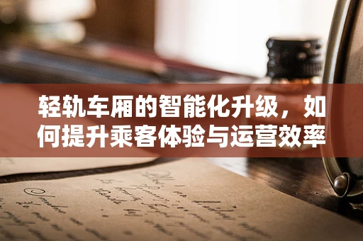 轻轨车厢的智能化升级，如何提升乘客体验与运营效率？