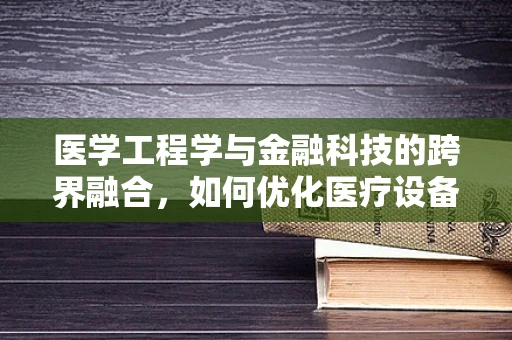 医学工程学与金融科技的跨界融合，如何优化医疗设备融资？