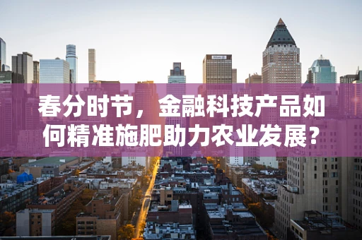 春分时节，金融科技产品如何精准施肥助力农业发展？