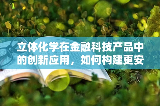 立体化学在金融科技产品中的创新应用，如何构建更安全的交易环境？