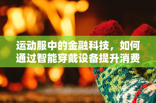 运动服中的金融科技，如何通过智能穿戴设备提升消费者体验？