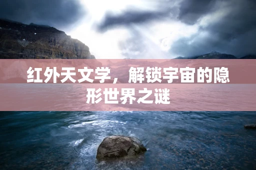 红外天文学，解锁宇宙的隐形世界之谜