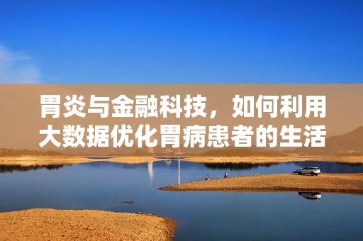 胃炎与金融科技，如何利用大数据优化胃病患者的生活质量？