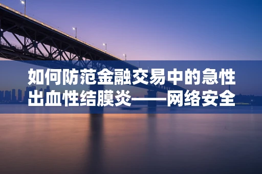 如何防范金融交易中的急性出血性结膜炎——网络安全新挑战？