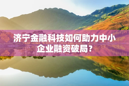 济宁金融科技如何助力中小企业融资破局？