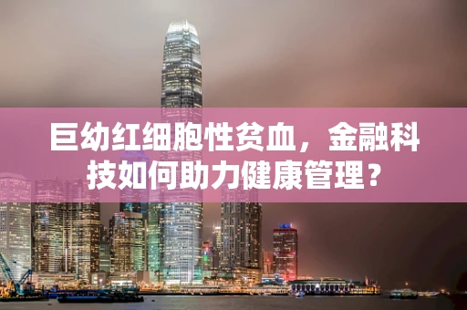 巨幼红细胞性贫血，金融科技如何助力健康管理？