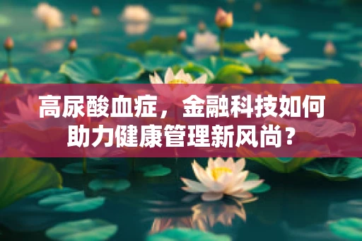 高尿酸血症，金融科技如何助力健康管理新风尚？
