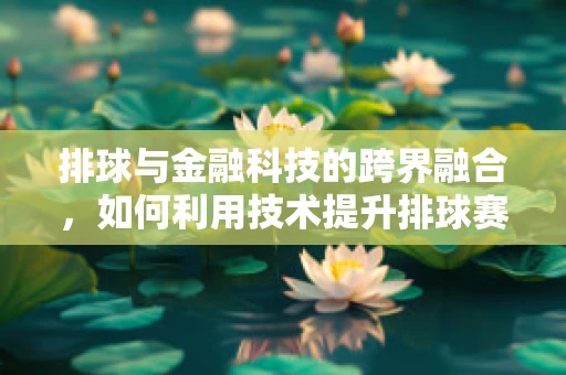 排球与金融科技的跨界融合，如何利用技术提升排球赛事的观赛体验？