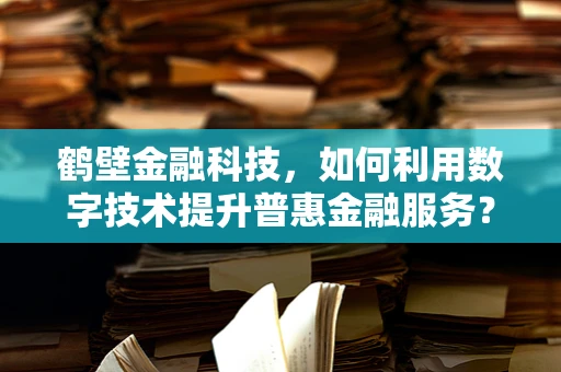 鹤壁金融科技，如何利用数字技术提升普惠金融服务？
