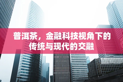普洱茶，金融科技视角下的传统与现代的交融