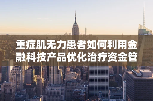 重症肌无力患者如何利用金融科技产品优化治疗资金管理？
