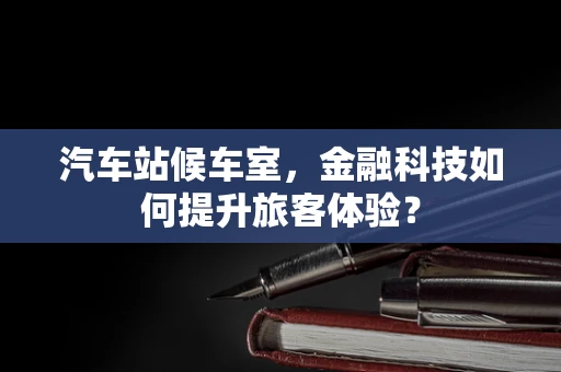 汽车站候车室，金融科技如何提升旅客体验？
